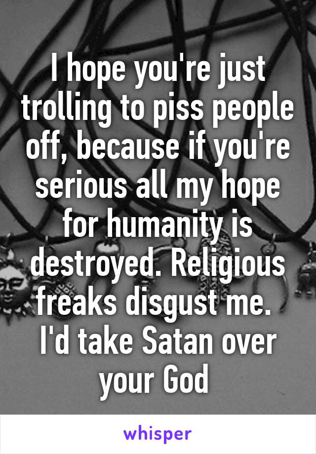 I hope you're just trolling to piss people off, because if you're serious all my hope for humanity is destroyed. Religious freaks disgust me. 
I'd take Satan over your God 