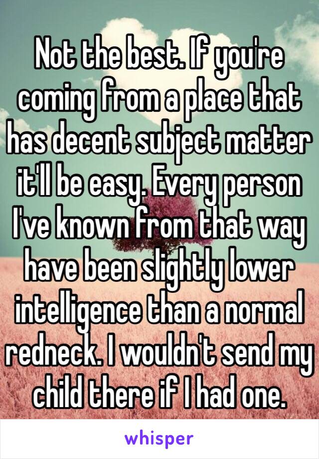 Not the best. If you're coming from a place that has decent subject matter it'll be easy. Every person I've known from that way have been slightly lower intelligence than a normal redneck. I wouldn't send my child there if I had one.