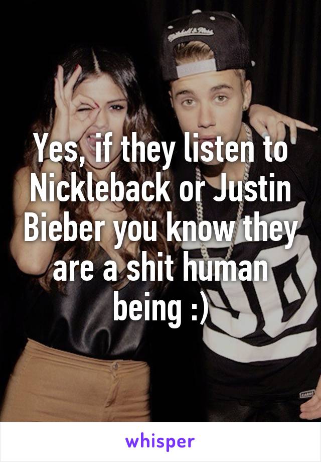 Yes, if they listen to Nickleback or Justin Bieber you know they are a shit human being :)