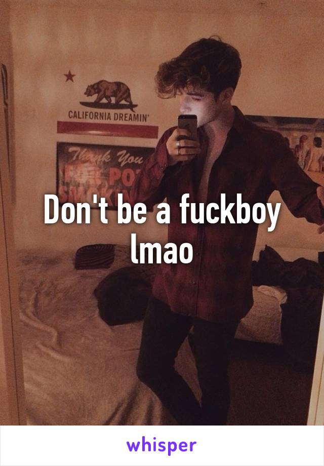 Don't be a fuckboy lmao