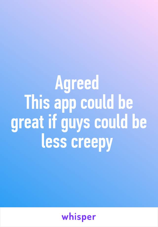 Agreed 
This app could be great if guys could be less creepy 