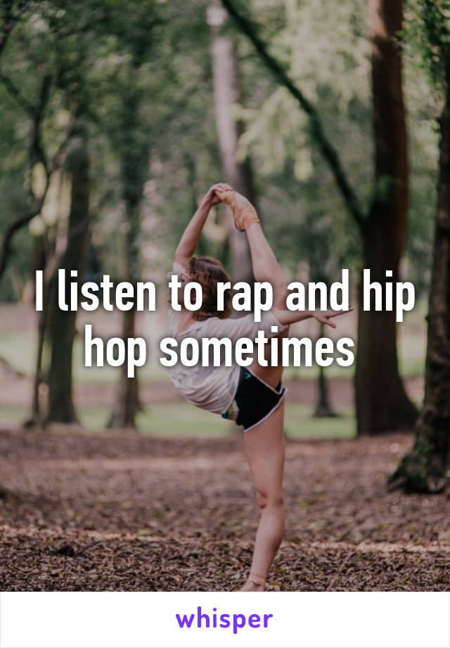 I listen to rap and hip hop sometimes 