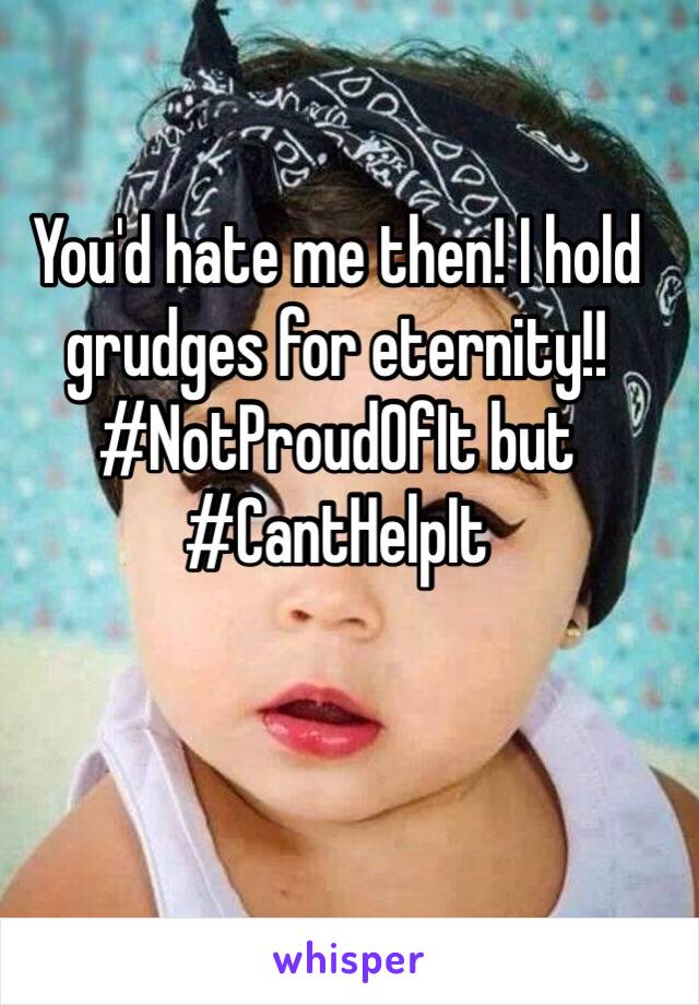 You'd hate me then! I hold grudges for eternity!! #NotProudOfIt but #CantHelpIt