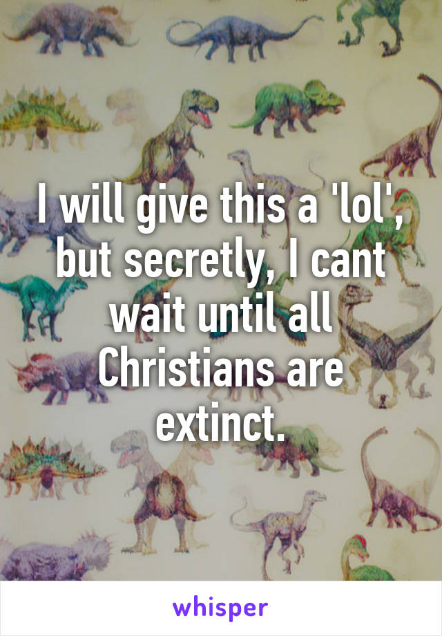 I will give this a 'lol', but secretly, I cant wait until all Christians are extinct.