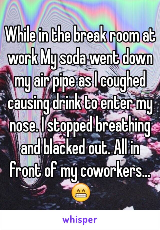 While in the break room at work My soda went down my air pipe as I coughed causing drink to enter my nose. I stopped breathing and blacked out. All in front of my coworkers... 😁