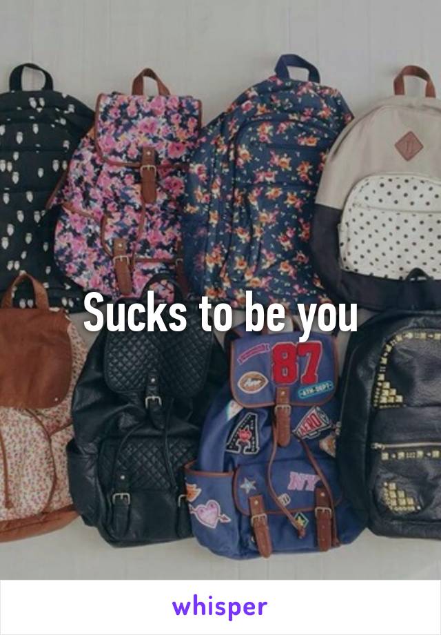 Sucks to be you