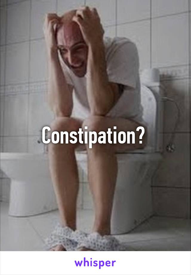 Constipation? 