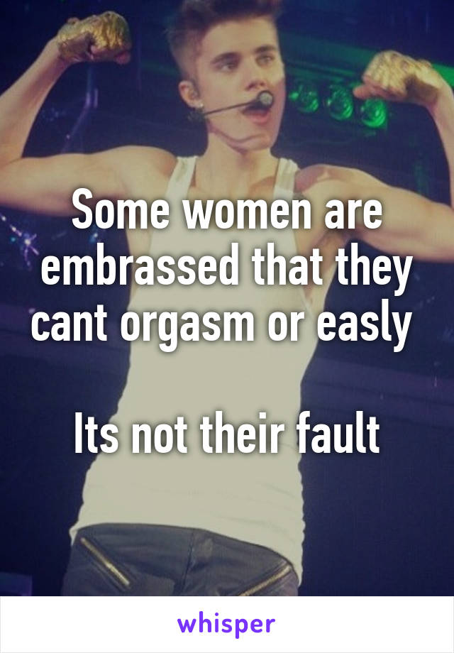Some women are embrassed that they cant orgasm or easly 

Its not their fault