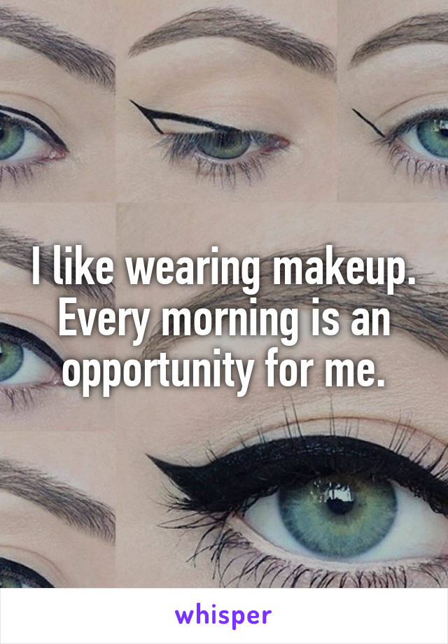 I like wearing makeup.
Every morning is an opportunity for me.