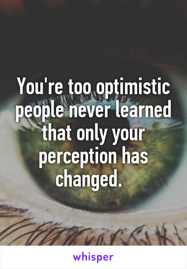 You're too optimistic people never learned that only your perception has changed.  