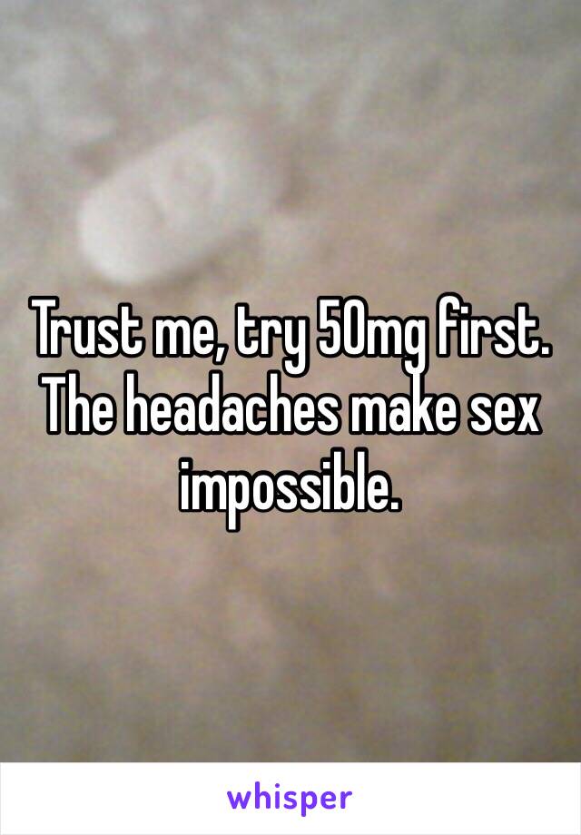 Trust me, try 50mg first. The headaches make sex impossible.