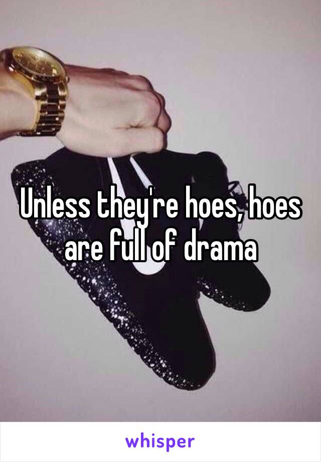 Unless they're hoes, hoes are full of drama