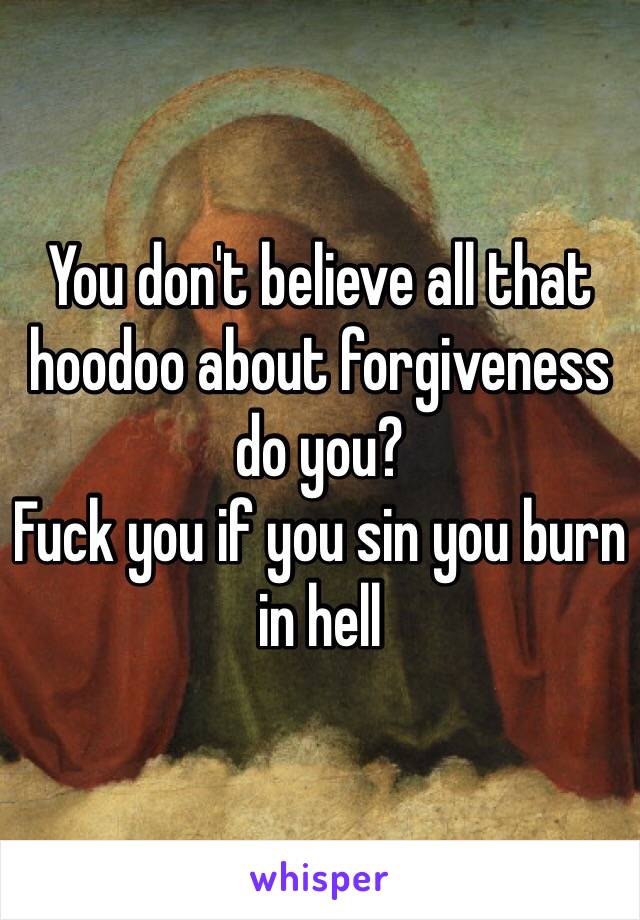 You don't believe all that hoodoo about forgiveness do you?
Fuck you if you sin you burn in hell