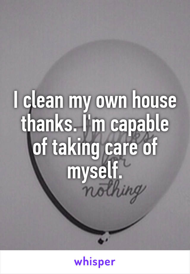 I clean my own house thanks. I'm capable of taking care of myself.