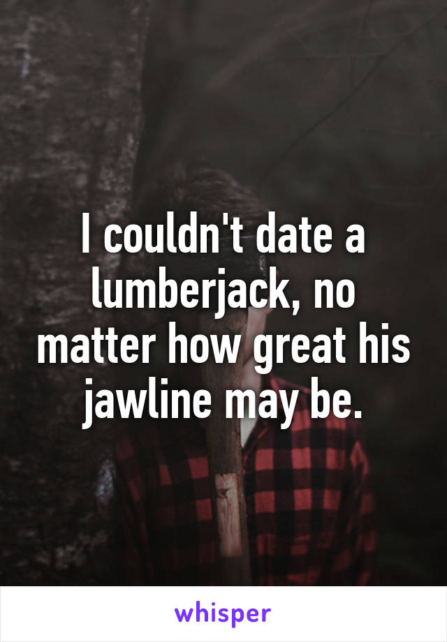 I couldn't date a lumberjack, no matter how great his jawline may be.