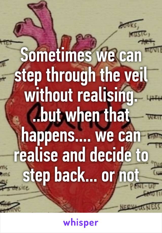 Sometimes we can step through the veil without realising. ..but when that happens.... we can realise and decide to step back... or not