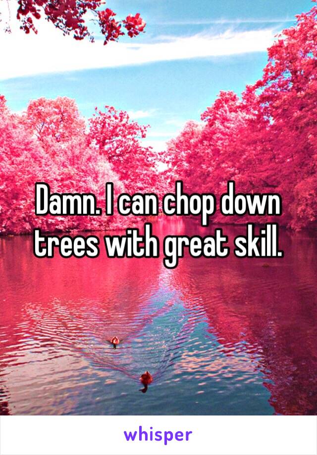 Damn. I can chop down trees with great skill. 