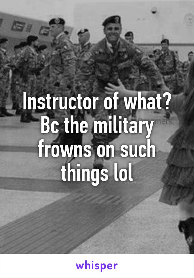 Instructor of what? Bc the military frowns on such things lol