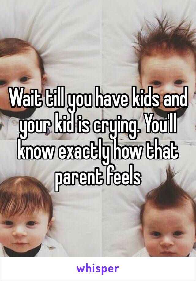 Wait till you have kids and your kid is crying. You'll know exactly how that parent feels 
