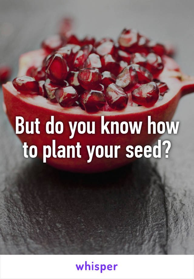 But do you know how to plant your seed?