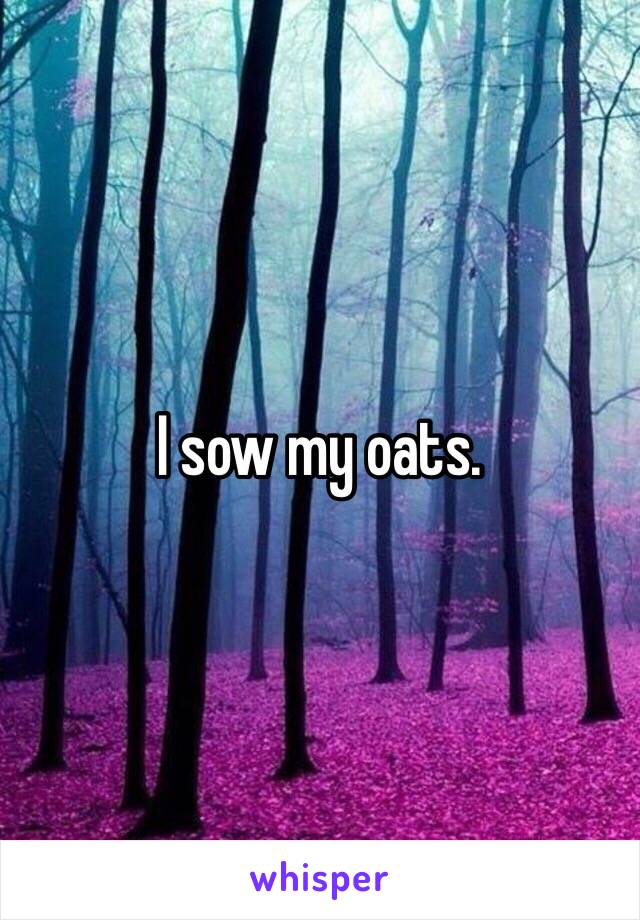 I sow my oats. 