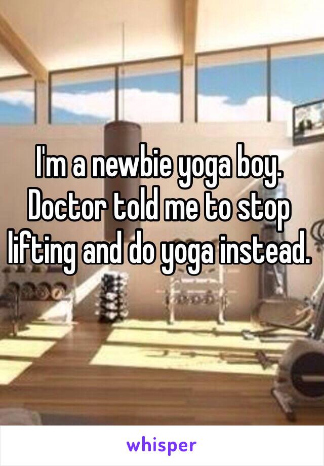 I'm a newbie yoga boy. Doctor told me to stop lifting and do yoga instead. 