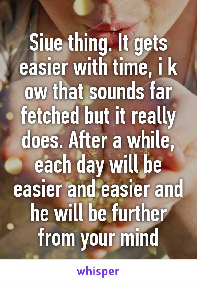 Siue thing. It gets easier with time, i k ow that sounds far fetched but it really does. After a while, each day will be easier and easier and he will be further from your mind