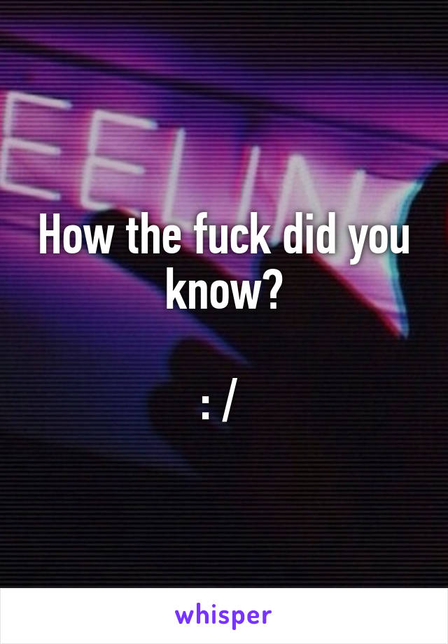 How the fuck did you know?

: / 