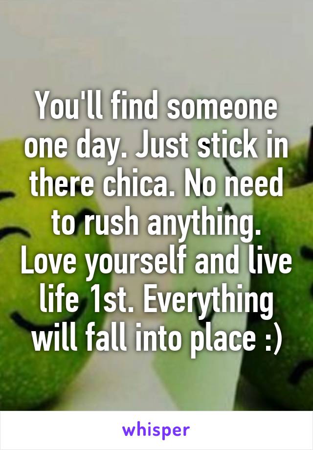 You'll find someone one day. Just stick in there chica. No need to rush anything. Love yourself and live life 1st. Everything will fall into place :)