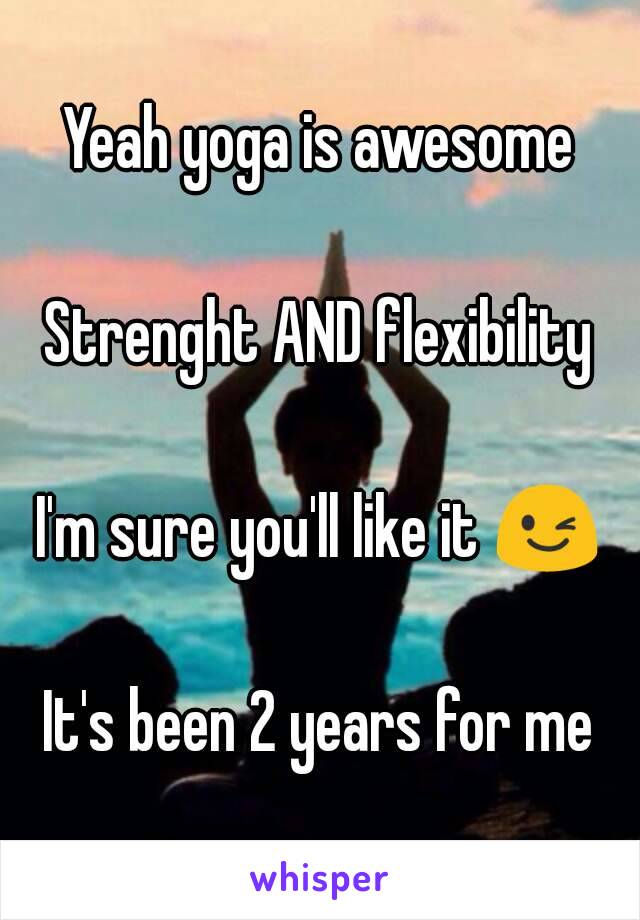 Yeah yoga is awesome

Strenght AND flexibility

I'm sure you'll like it 😉

It's been 2 years for me