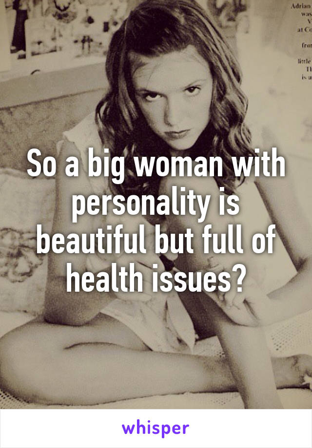 So a big woman with personality is beautiful but full of health issues?
