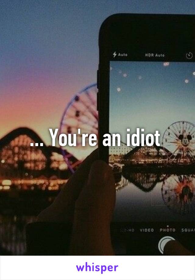 ... You're an idiot 