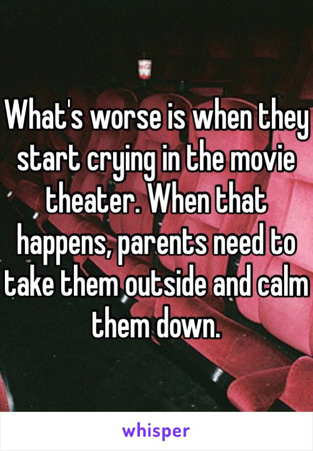 What's worse is when they start crying in the movie theater. When that happens, parents need to take them outside and calm them down.