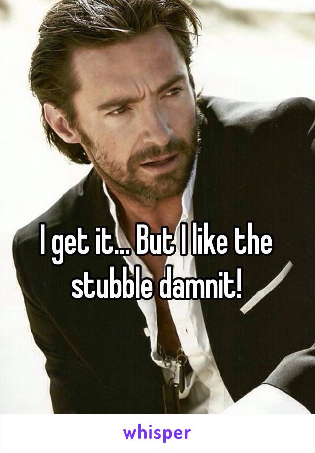 I get it... But I like the stubble damnit!