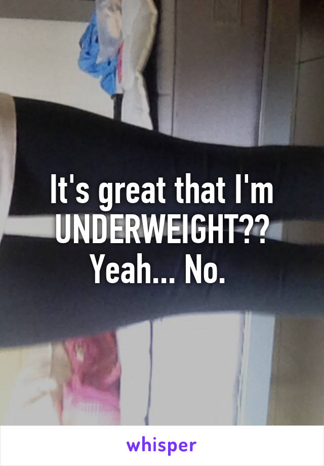 It's great that I'm UNDERWEIGHT?? Yeah... No. 