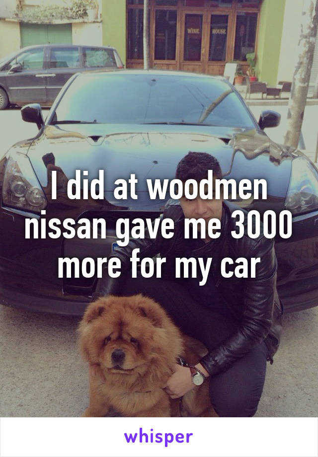 I did at woodmen nissan gave me 3000 more for my car