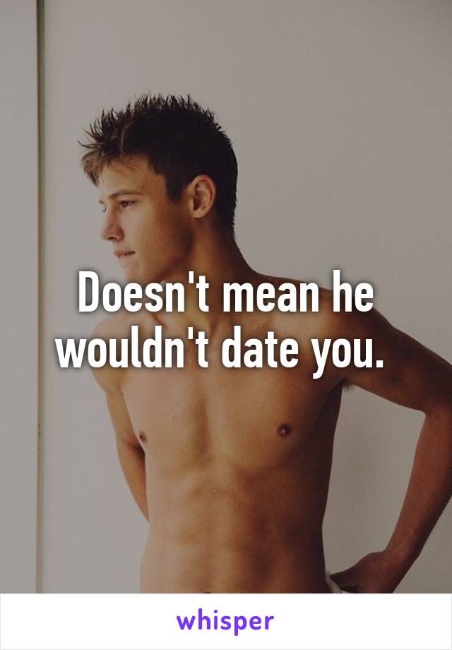 Doesn't mean he wouldn't date you. 