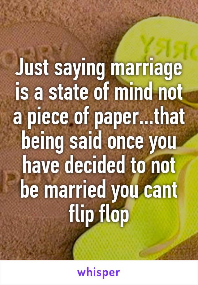 Just saying marriage is a state of mind not a piece of paper...that being said once you have decided to not be married you cant flip flop