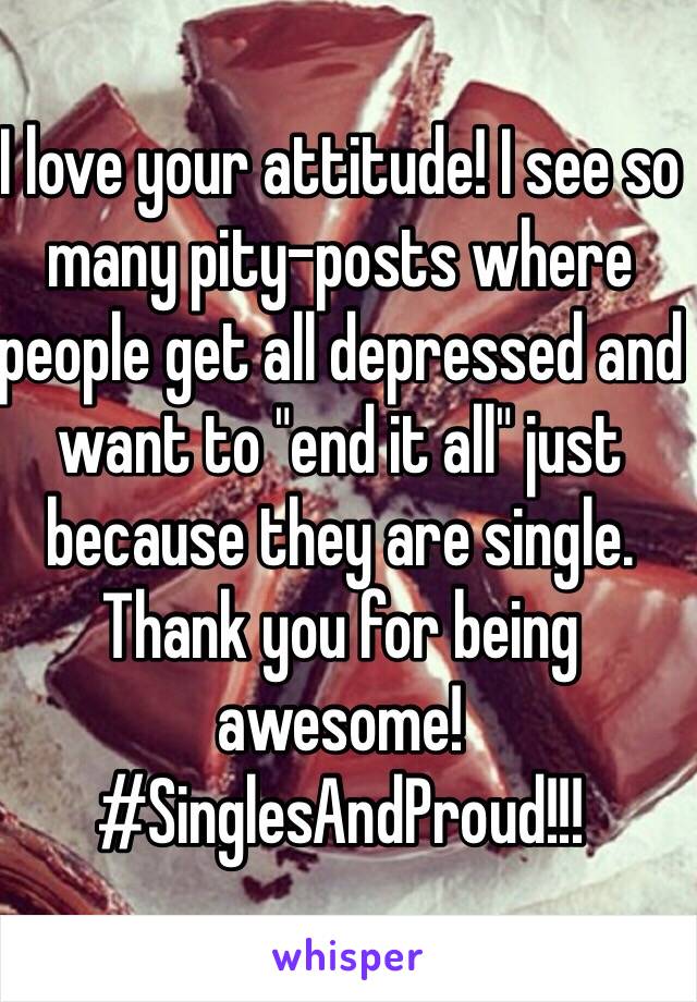 I love your attitude! I see so many pity-posts where people get all depressed and want to "end it all" just because they are single. Thank you for being awesome! #SinglesAndProud!!!