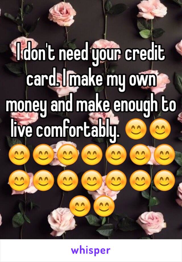 I don't need your credit card. I make my own money and make enough to live comfortably. 😊😊😊😊😊😊😊😊😊😊😊😊😊😊😊😊😊😊 