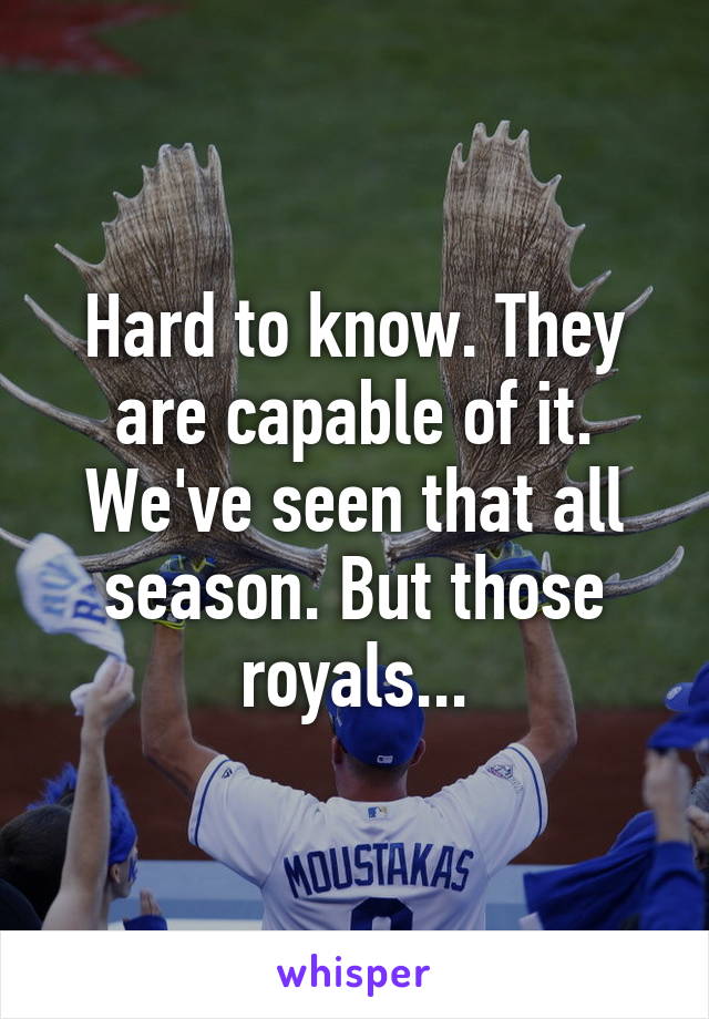 Hard to know. They are capable of it. We've seen that all season. But those royals...
