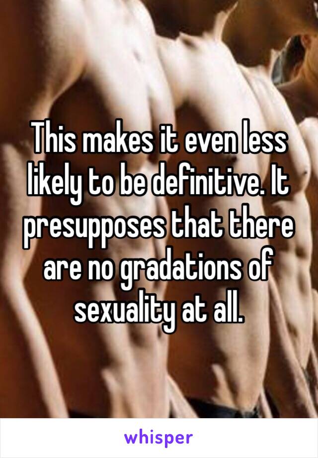 This makes it even less likely to be definitive. It presupposes that there are no gradations of sexuality at all.