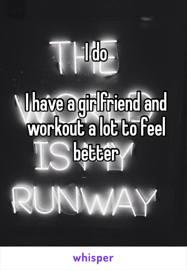 I do

I have a girlfriend and workout a lot to feel better