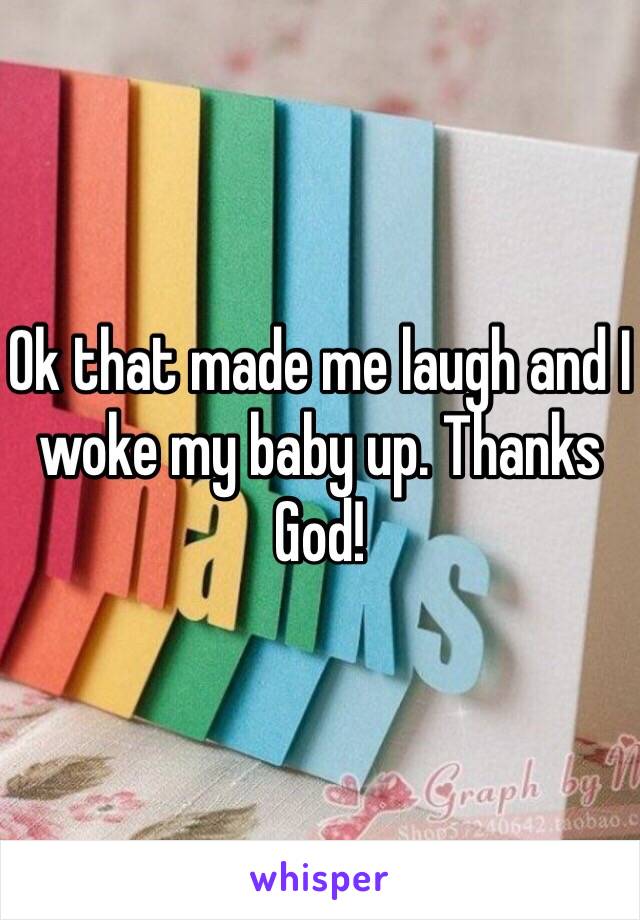 Ok that made me laugh and I woke my baby up. Thanks God!