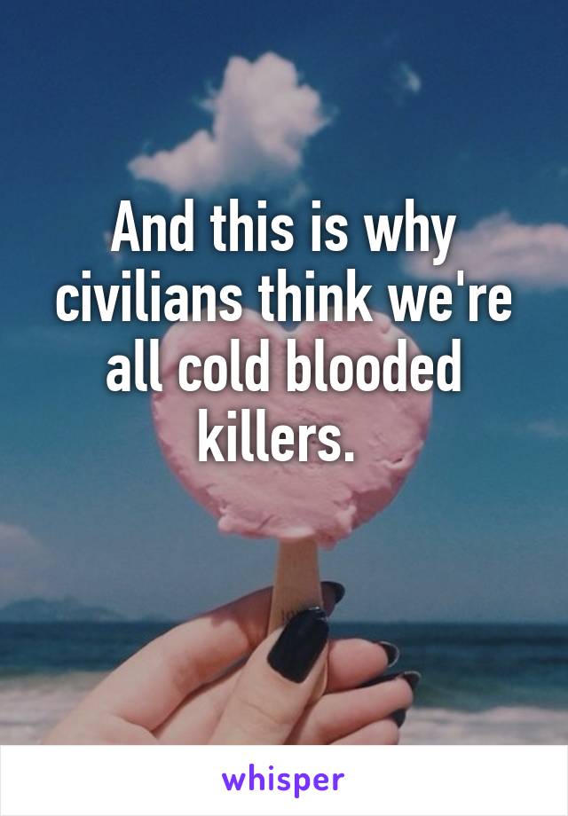 And this is why civilians think we're all cold blooded killers. 

