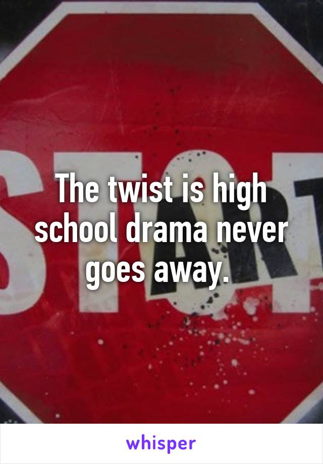 The twist is high school drama never goes away. 