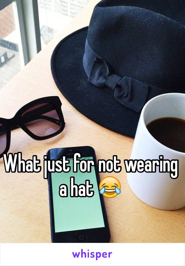 What just for not wearing a hat 😂