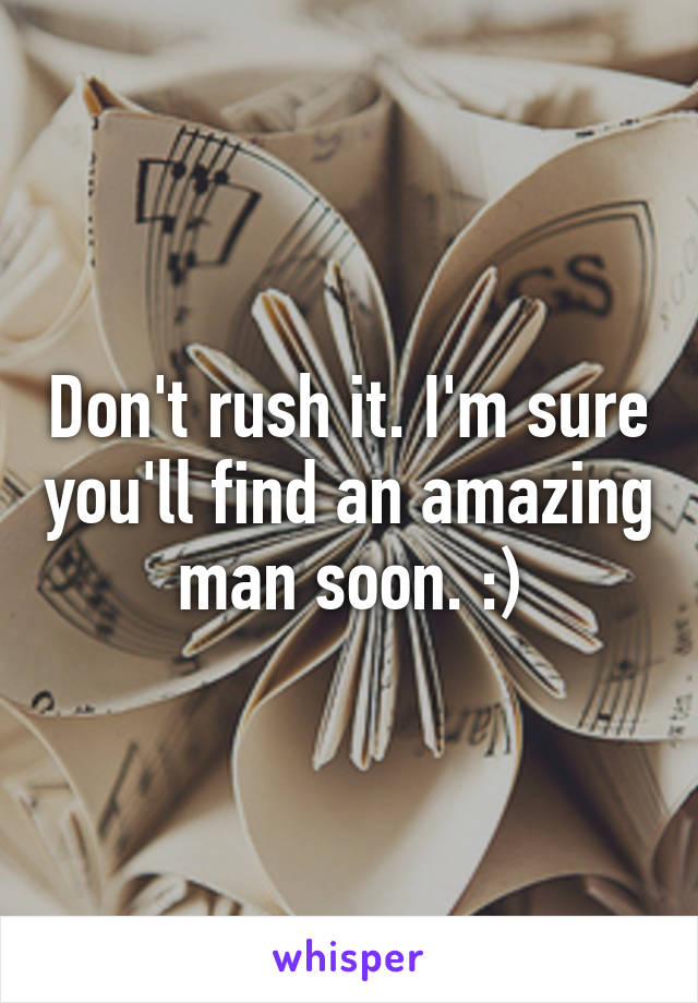Don't rush it. I'm sure you'll find an amazing man soon. :)