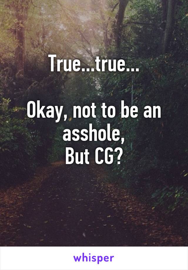True...true...

Okay, not to be an asshole,
But CG?

