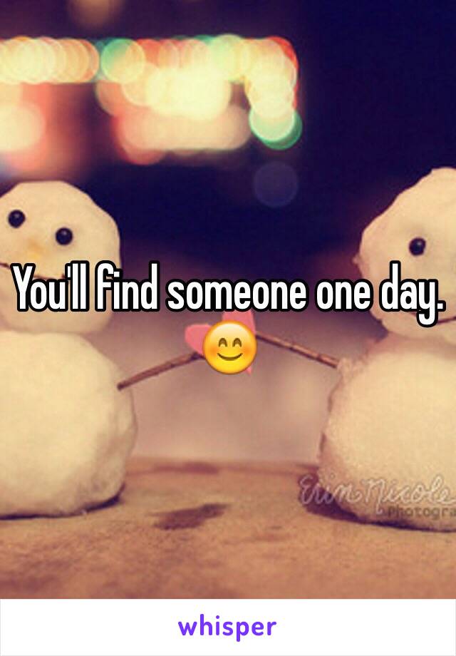 You'll find someone one day. 😊